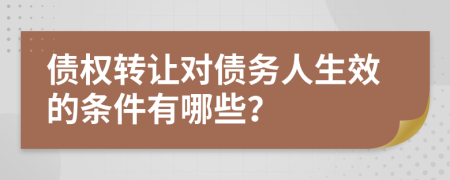 债权转让对债务人生效的条件有哪些？