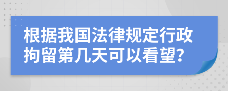 根据我国法律规定行政拘留第几天可以看望？