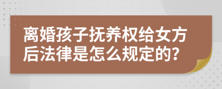 离婚孩子抚养权给女方后法律是怎么规定的？