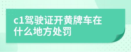 c1驾驶证开黄牌车在什么地方处罚