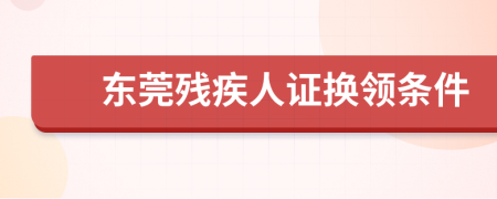 东莞残疾人证换领条件