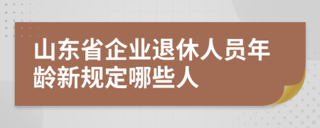 山东省企业退休人员年龄新规定哪些人