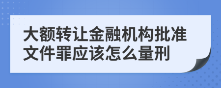 大额转让金融机构批准文件罪应该怎么量刑