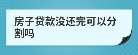 房子贷款没还完可以分割吗