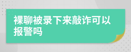 裸聊被录下来敲诈可以报警吗