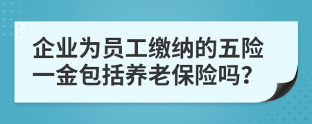 企业为员工缴纳的五险一金包括养老保险吗？