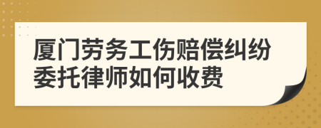 厦门劳务工伤赔偿纠纷委托律师如何收费