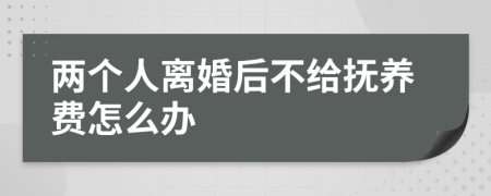 两个人离婚后不给抚养费怎么办