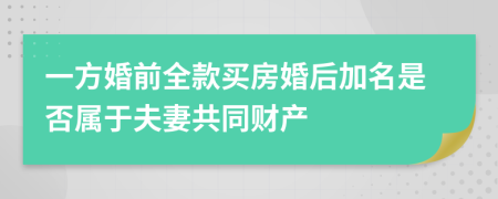 一方婚前全款买房婚后加名是否属于夫妻共同财产