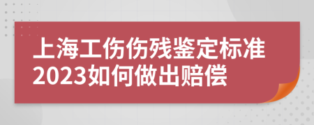 上海工伤伤残鉴定标准2023如何做出赔偿