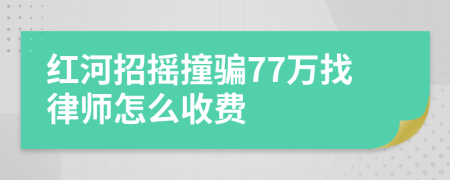 红河招摇撞骗77万找律师怎么收费