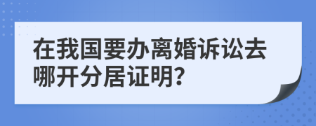 在我国要办离婚诉讼去哪开分居证明？