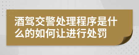 酒驾交警处理程序是什么的如何让进行处罚