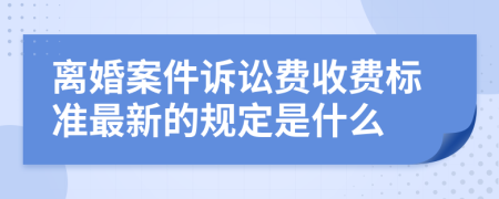 离婚案件诉讼费收费标准最新的规定是什么