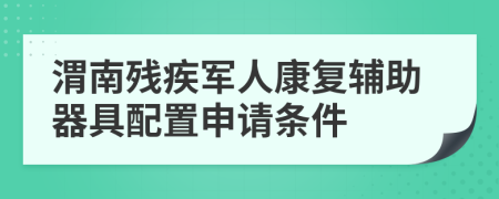渭南残疾军人康复辅助器具配置申请条件