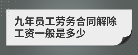 九年员工劳务合同解除工资一般是多少