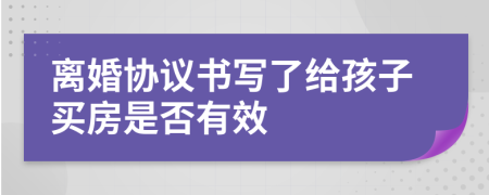 离婚协议书写了给孩子买房是否有效