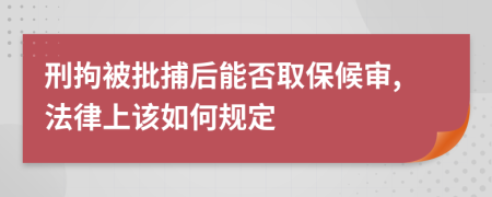 刑拘被批捕后能否取保候审,法律上该如何规定