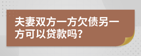 夫妻双方一方欠债另一方可以贷款吗？