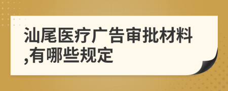 汕尾医疗广告审批材料,有哪些规定