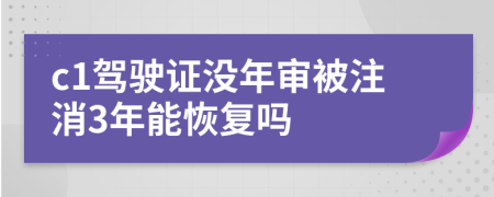 c1驾驶证没年审被注消3年能恢复吗