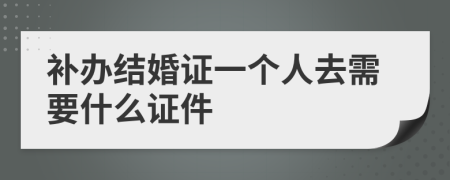 补办结婚证一个人去需要什么证件