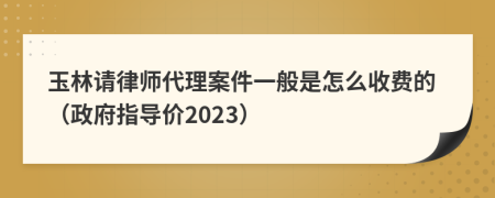 玉林请律师代理案件一般是怎么收费的（政府指导价2023）