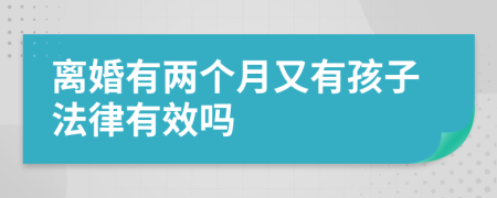 离婚有两个月又有孩子法律有效吗