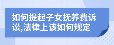 如何提起子女抚养费诉讼,法律上该如何规定