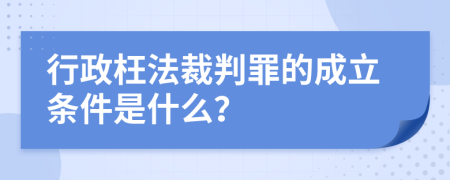 行政枉法裁判罪的成立条件是什么？