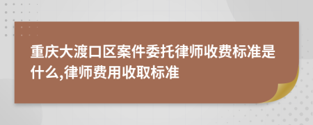 重庆大渡口区案件委托律师收费标准是什么,律师费用收取标准