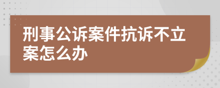 刑事公诉案件抗诉不立案怎么办