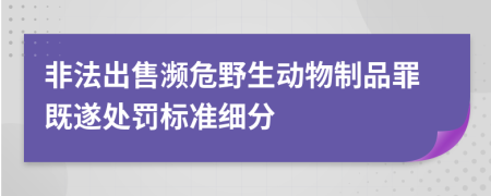 非法出售濒危野生动物制品罪既遂处罚标准细分