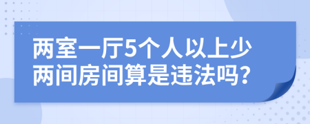 两室一厅5个人以上少两间房间算是违法吗？