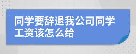 同学要辞退我公司同学工资该怎么给