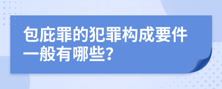 包庇罪的犯罪构成要件一般有哪些？