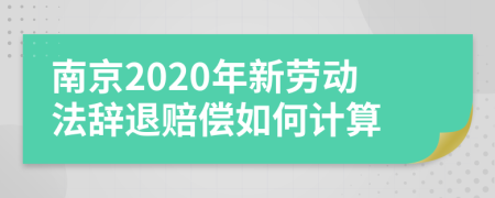 南京2020年新劳动法辞退赔偿如何计算