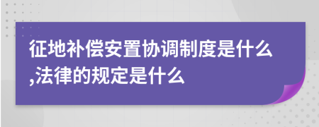 征地补偿安置协调制度是什么,法律的规定是什么