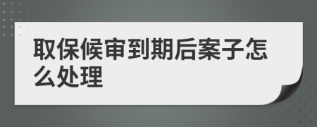 取保候审到期后案子怎么处理