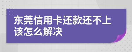 东莞信用卡还款还不上该怎么解决