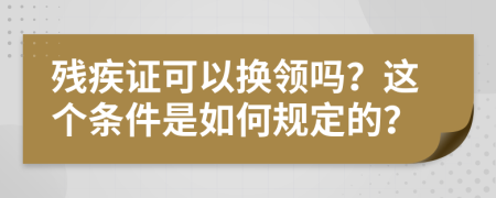 残疾证可以换领吗？这个条件是如何规定的？