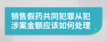 销售假药共同犯罪从犯涉案金额应该如何处理