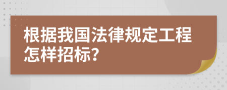根据我国法律规定工程怎样招标？