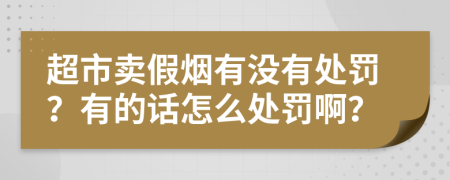 超市卖假烟有没有处罚？有的话怎么处罚啊？