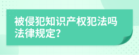 被侵犯知识产权犯法吗法律规定？