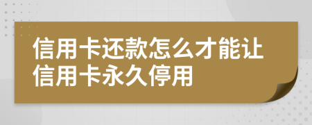 信用卡还款怎么才能让信用卡永久停用