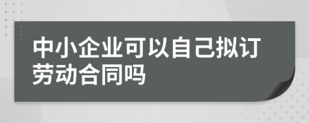 中小企业可以自己拟订劳动合同吗