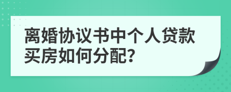 离婚协议书中个人贷款买房如何分配？