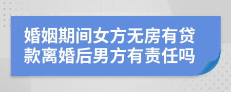 婚姻期间女方无房有贷款离婚后男方有责任吗