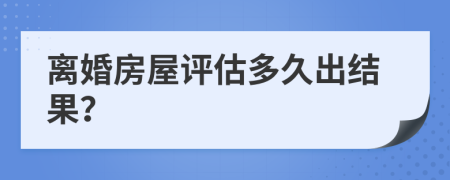 离婚房屋评估多久出结果？